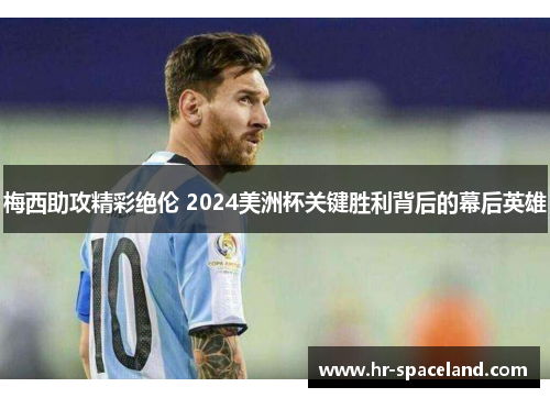 梅西助攻精彩绝伦 2024美洲杯关键胜利背后的幕后英雄