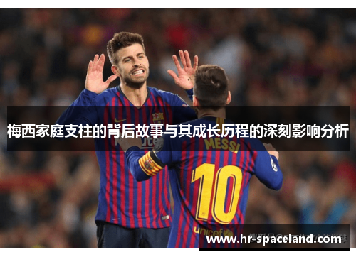 梅西家庭支柱的背后故事与其成长历程的深刻影响分析