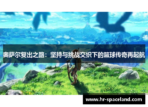 奥萨尔复出之路：坚持与挑战交织下的篮球传奇再起航