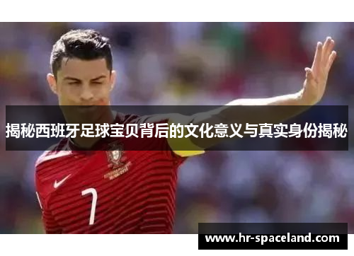 揭秘西班牙足球宝贝背后的文化意义与真实身份揭秘
