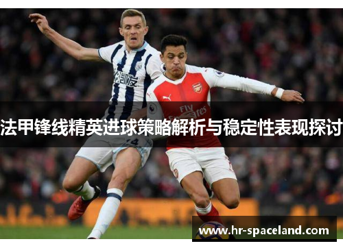 法甲锋线精英进球策略解析与稳定性表现探讨