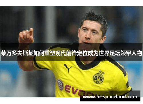 莱万多夫斯基如何重塑现代前锋定位成为世界足坛领军人物