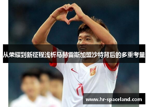 从荣耀到新征程浅析马赫雷斯加盟沙特背后的多重考量 从荣耀到新征程浅析马赫雷斯加盟沙特背后的多重考量