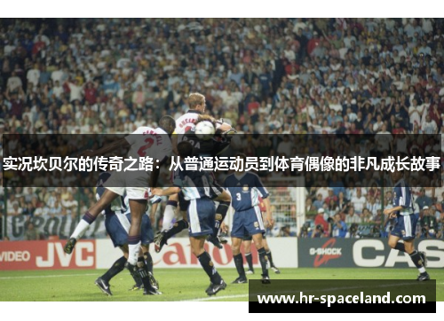 实况坎贝尔的传奇之路:从普通运动员到体育偶像的非凡成长故事 实况坎贝尔的传奇之路:从普通运动员到体育偶像的非凡成长故事