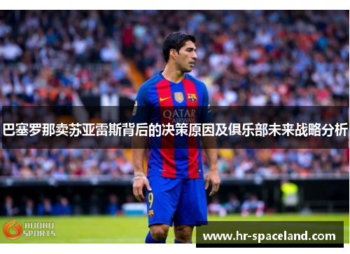 巴塞罗那卖苏亚雷斯背后的决策原因及俱乐部未来战略分析 巴塞罗那卖苏亚雷斯背后的决策原因及俱乐部未来战略分析