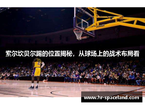 索尔坎贝尔踢的位置揭秘，从球场上的战术布局看