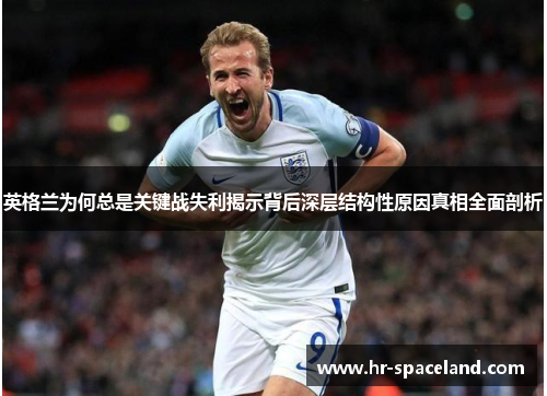 英格兰为何总是关键战失利揭示背后深层结构性原因真相全面剖析 英格兰为何总是关键战失利揭示背后深层结构性原因真相全面剖析