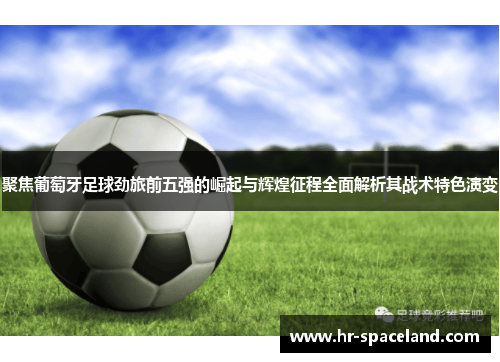 聚焦葡萄牙足球劲旅前五强的崛起与辉煌征程全面解析其战术特色演变