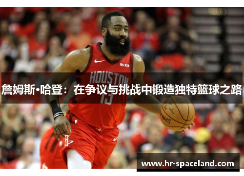 詹姆斯·哈登:在争议与挑战中锻造独特篮球之路 詹姆斯·哈登:在争议与挑战中锻造独特篮球之路
