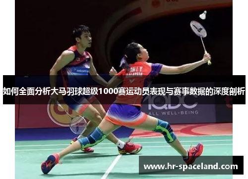 如何全面分析大马羽球超级1000赛运动员表现与赛事数据的深度剖析