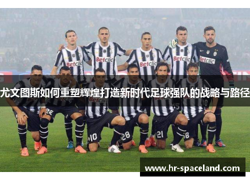 尤文图斯如何重塑辉煌打造新时代足球强队的战略与路径