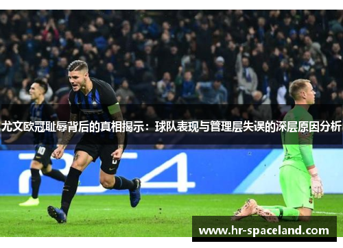 尤文欧冠耻辱背后的真相揭示：球队表现与管理层失误的深层原因分析