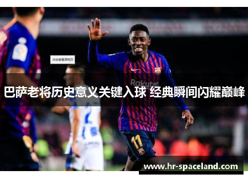 巴萨老将历史意义关键入球 经典瞬间闪耀巅峰