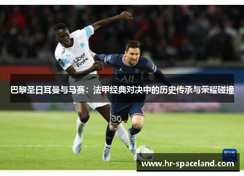 巴黎圣日耳曼与马赛：法甲经典对决中的历史传承与荣耀碰撞