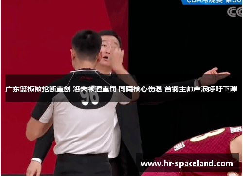 广东篮板被抢断重创 洛夫顿遭重罚 同曦核心伤退 首钢主帅声浪呼吁下课 广东篮板被抢断重创 洛夫顿遭重罚 同曦核心伤退 首钢主帅声浪呼吁下课