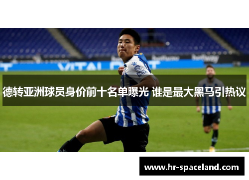 德转亚洲球员身价前十名单曝光 谁是最大黑马引热议 德转亚洲球员身价前十名单曝光 谁是最大黑马引热议